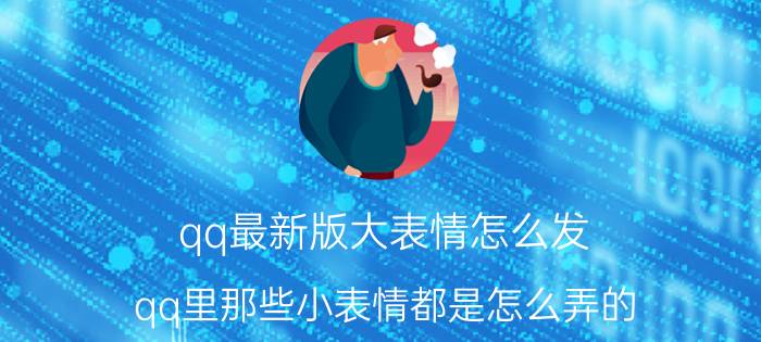 qq最新版大表情怎么发 qq里那些小表情都是怎么弄的？